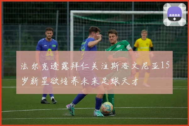 法尔克透露拜仁关注斯洛文尼亚15岁新星欲培养未来足球天才