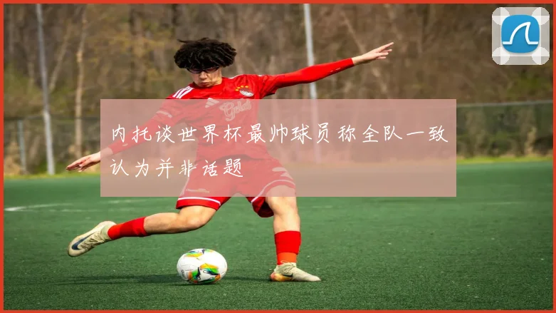 内托谈世界杯最帅球员称全队一致认为并非话题