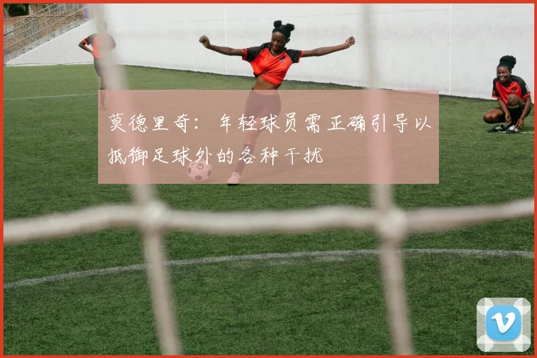 莫德里奇：年轻球员需正确引导以抵御足球外的各种干扰