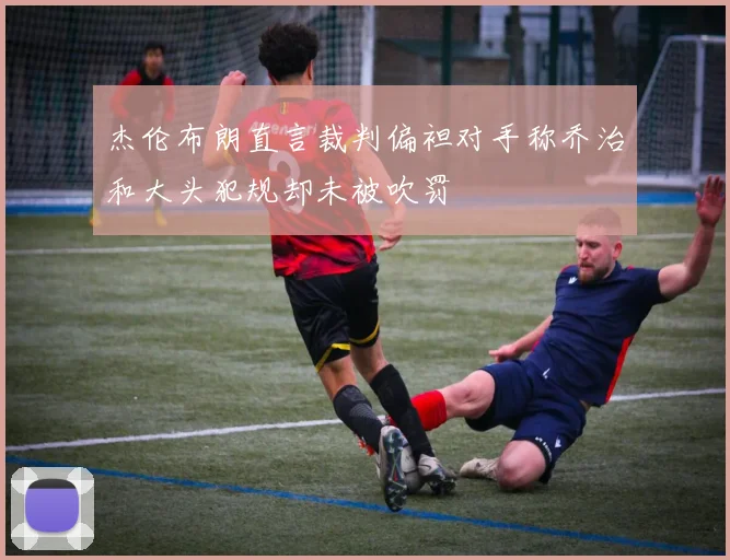 杰伦布朗直言裁判偏袒对手称乔治和大头犯规却未被吹罚