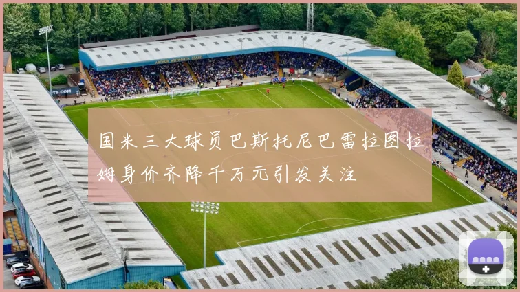 国米三大球员巴斯托尼巴雷拉图拉姆身价齐降千万元引发关注