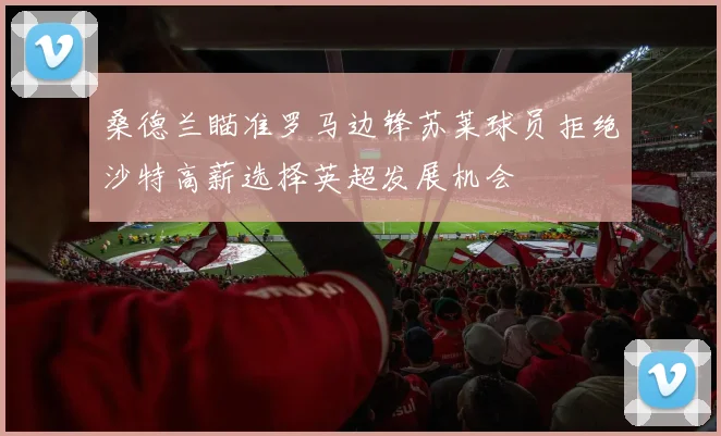 桑德兰瞄准罗马边锋苏莱球员拒绝沙特高薪选择英超发展机会