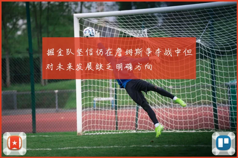 掘金队坚信仍在詹姆斯争夺战中但对未来发展缺乏明确方向