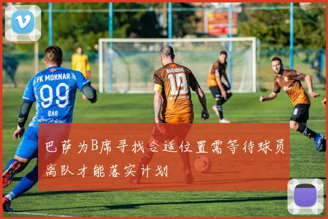 巴萨为B席寻找合适位置需等待球员离队才能落实计划