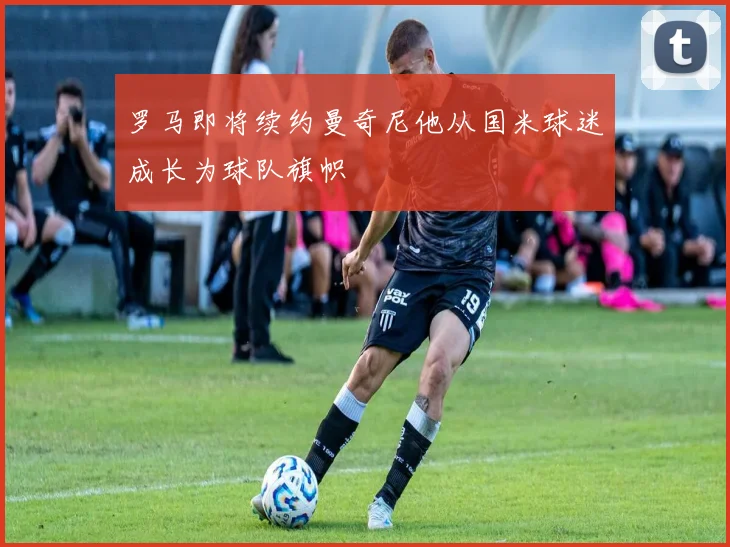 罗马即将续约曼奇尼他从国米球迷成长为球队旗帜