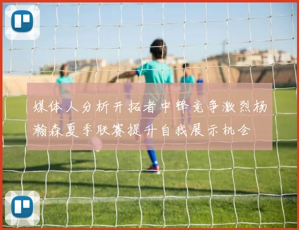媒体人分析开拓者中锋竞争激烈杨瀚森夏季联赛提升自我展示机会