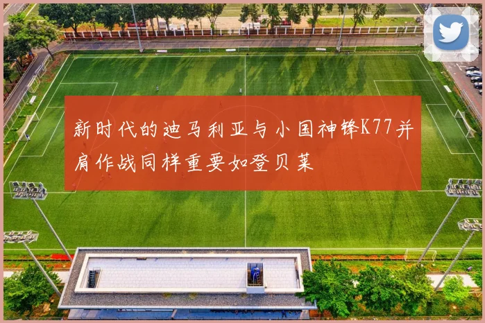 新时代的迪马利亚与小国神锋K77并肩作战同样重要如登贝莱