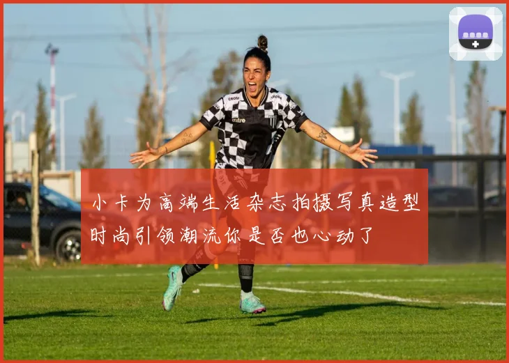 小卡为高端生活杂志拍摄写真造型时尚引领潮流你是否也心动了