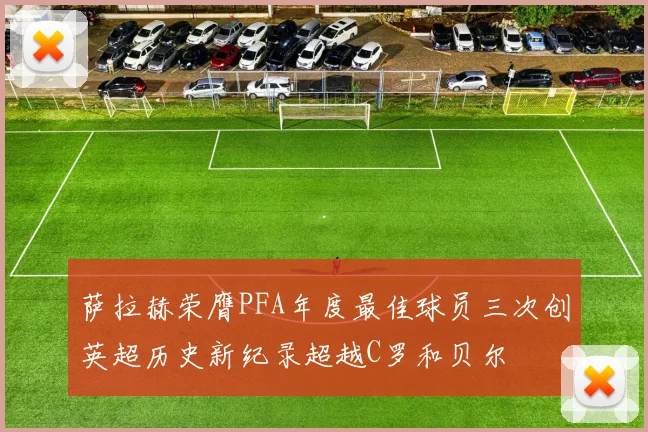 萨拉赫荣膺PFA年度最佳球员三次创英超历史新纪录超越C罗和贝尔