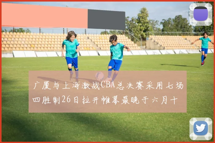 广厦与上海激战CBA总决赛采用七场四胜制26日拉开帷幕最晚于六月十一日落幕