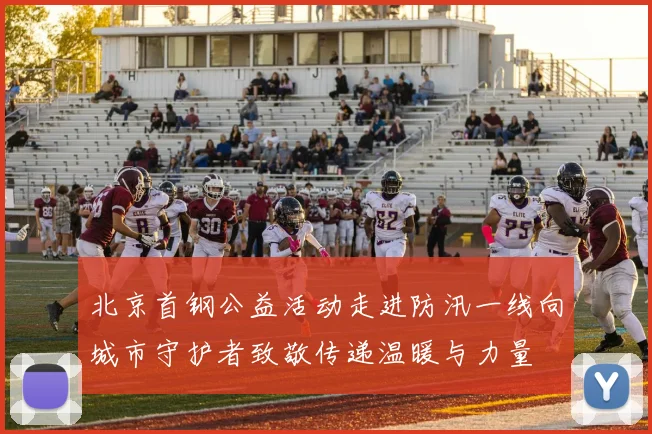 北京首钢公益活动走进防汛一线向城市守护者致敬传递温暖与力量