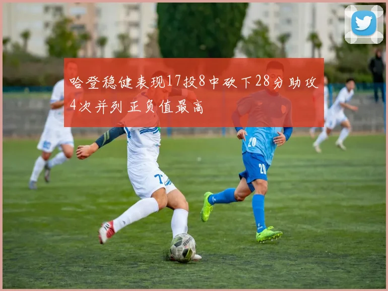 哈登稳健表现17投8中砍下28分助攻4次并列正负值最高