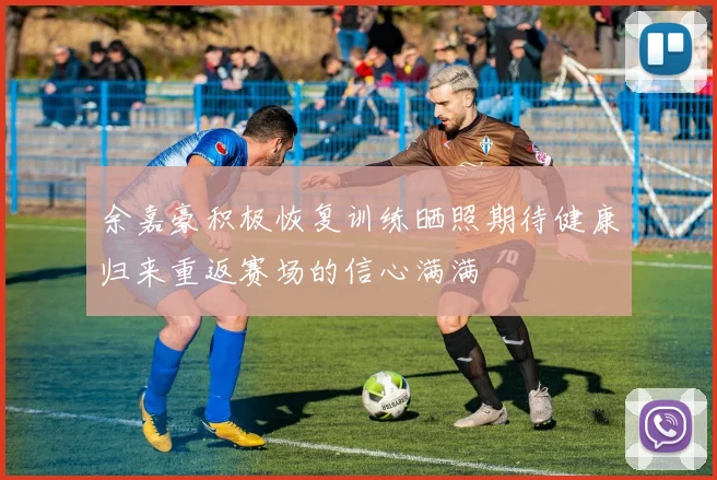 余嘉豪积极恢复训练晒照期待健康归来重返赛场的信心满满