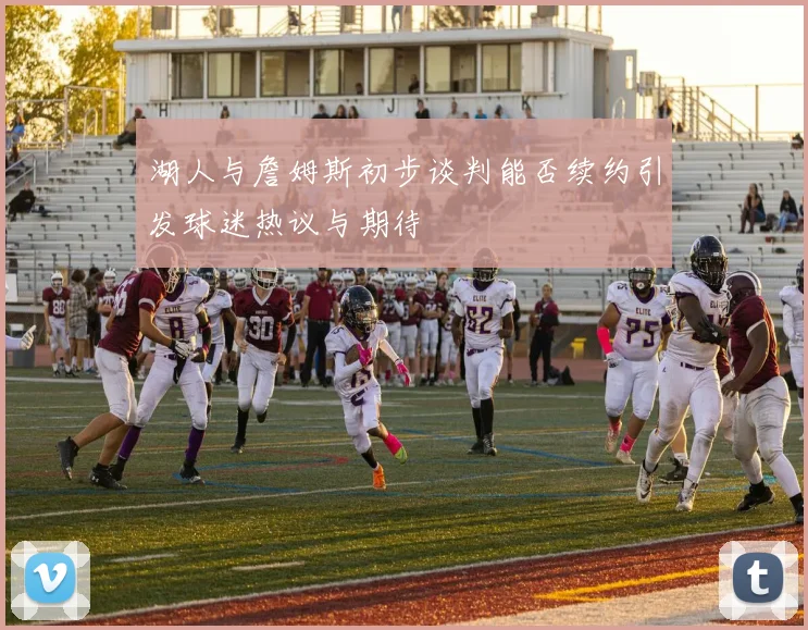 湖人与詹姆斯初步谈判能否续约引发球迷热议与期待