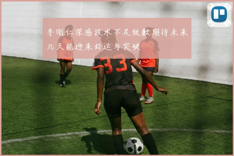 李刚仁深感技术不足致歉期待未来几天能迎来好运与突破