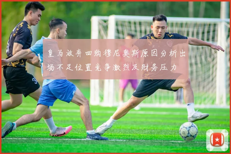皇马放弃回购穆尼奥斯原因分析出场不足位置竞争激烈及财务压力