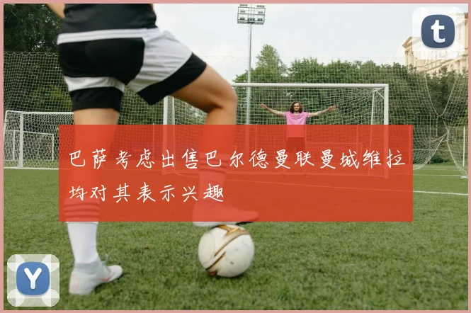 巴萨考虑出售巴尔德曼联曼城维拉均对其表示兴趣