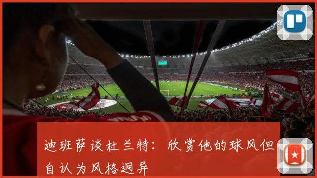 迪班萨谈杜兰特：欣赏他的球风但自认为风格迥异