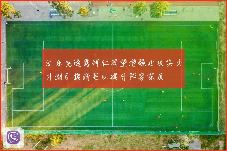 法尔克透露拜仁渴望增强进攻实力计划引援新星以提升阵容深度
