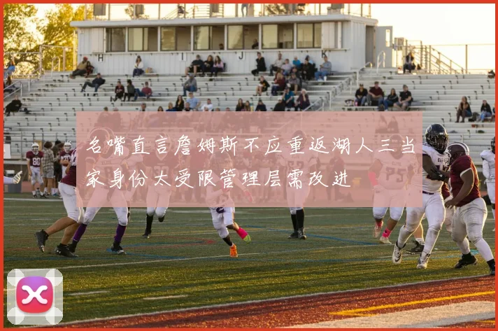 名嘴直言詹姆斯不应重返湖人三当家身份太受限管理层需改进