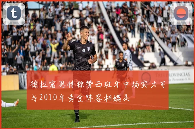 德拉富恩特称赞西班牙中场实力可与2010年黄金阵容相媲美