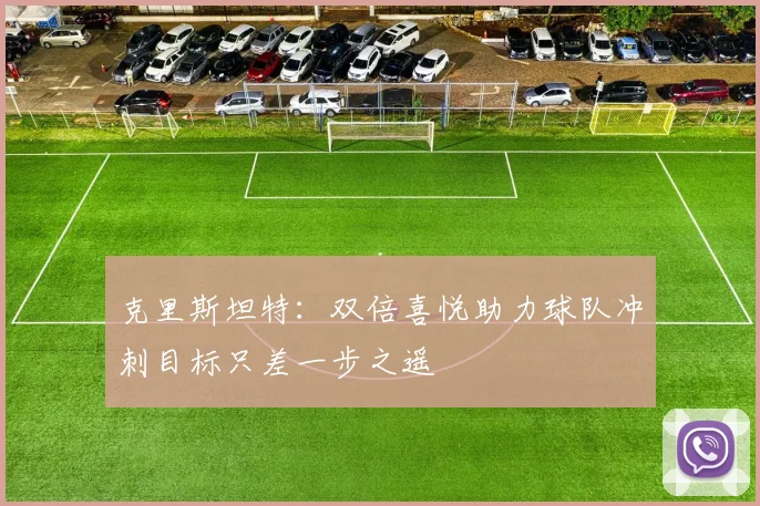克里斯坦特：双倍喜悦助力球队冲刺目标只差一步之遥
