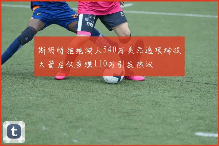 斯玛特拒绝湖人540万美元选项转投火箭后仅多赚110万引发热议