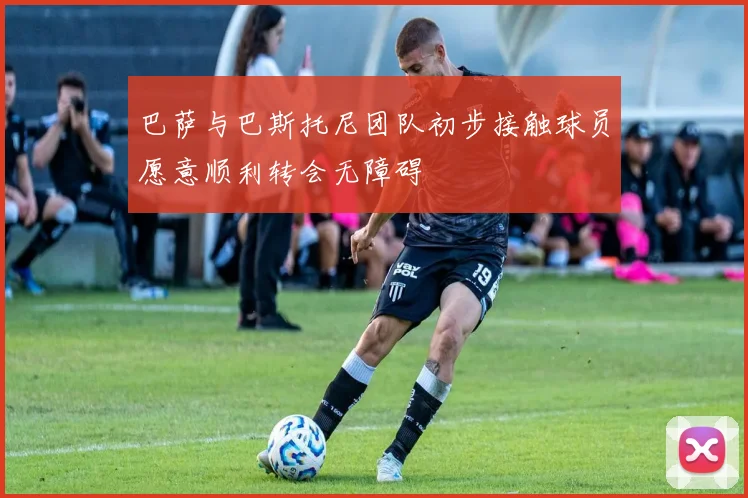 巴萨与巴斯托尼团队初步接触球员愿意顺利转会无障碍