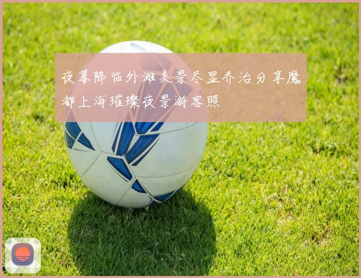 夜幕降临外滩美景尽显乔治分享魔都上海璀璨夜景游客照