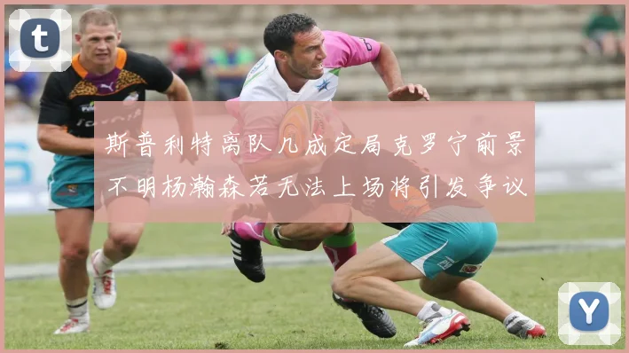 斯普利特离队几成定局克罗宁前景不明杨瀚森若无法上场将引发争议
