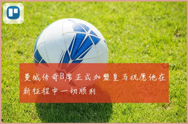曼城传奇B席正式加盟皇马祝愿他在新征程中一切顺利