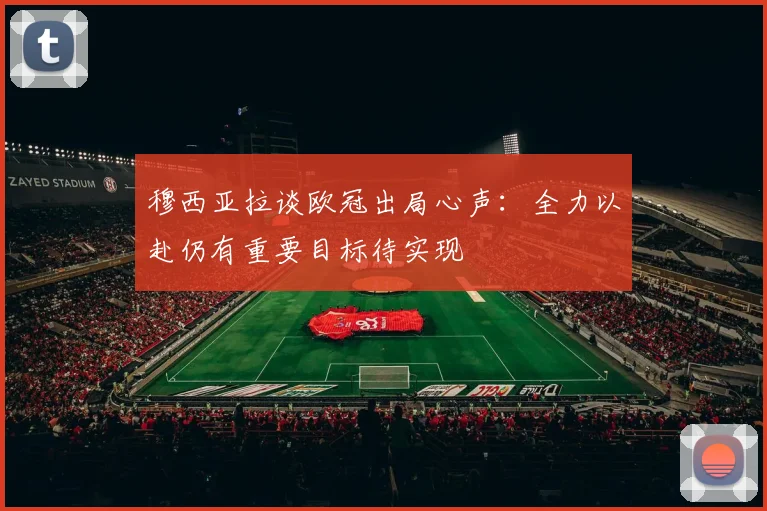 穆西亚拉谈欧冠出局心声：全力以赴仍有重要目标待实现