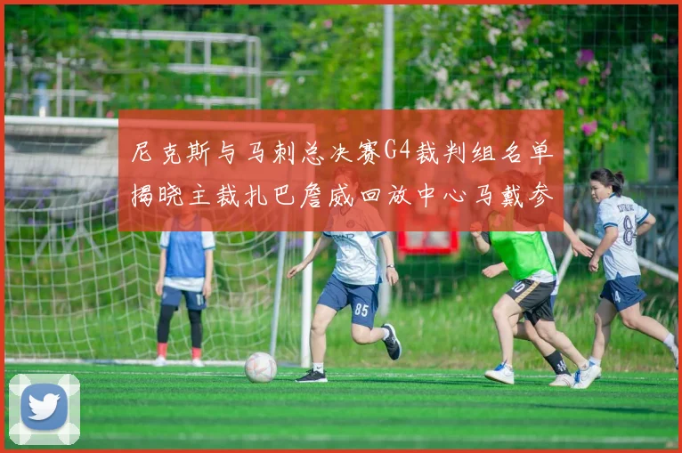 尼克斯与马刺总决赛G4裁判组名单揭晓主裁扎巴詹威回放中心马戴参与执法