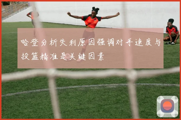 哈登分析失利原因强调对手速度与投篮精准是关键因素